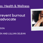 Graphic with text "Perspectives: Health & Wellness. How to prevent burnout as a self-advocate. By Will Johnson with the help of Steven Nguyen AND Lillian DeJean" An image of a woman who appears tired with her eyes closed and hands holding her face appear to the right.
